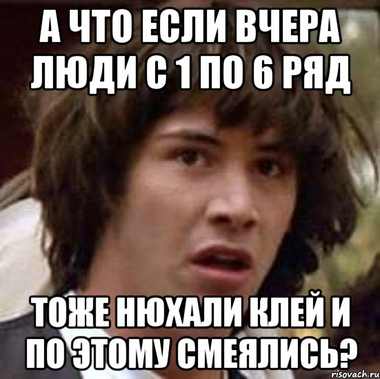 а что если вчера люди с 1 по 6 ряд тоже нюхали клей и по этому смеялись?, Мем А что если (Киану Ривз)