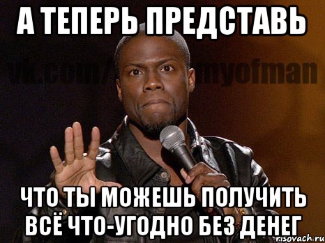 а теперь представь что ты можешь получить всё что-угодно без денег, Мем  А теперь представь