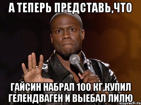 а теперь представь,что гайсин набрал 100 кг,купил гелендваген и выебал лилю, Мем  А теперь представь