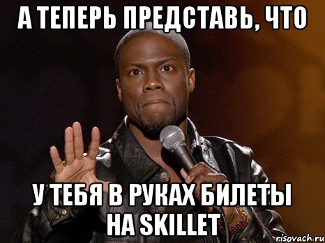 а теперь представь, что у тебя в руках билеты на skillet, Мем  А теперь представь