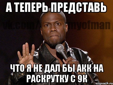 а теперь представь что я не дал бы акк на раскрутку с 9к, Мем  А теперь представь