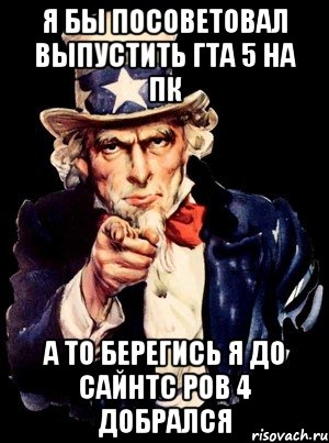 я бы посоветовал выпустить гта 5 на пк а то берегись я до сайнтс ров 4 добрался, Мем а ты