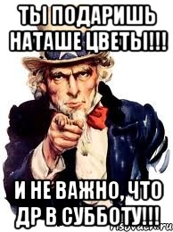 ты подаришь наташе цветы!!! и не важно, что др в субботу!!!, Мем а ты