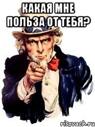 какая мне польза от тебя? , Мем а ты