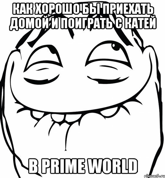 как хорошо бы приехать домой и поиграть с катей в prime world