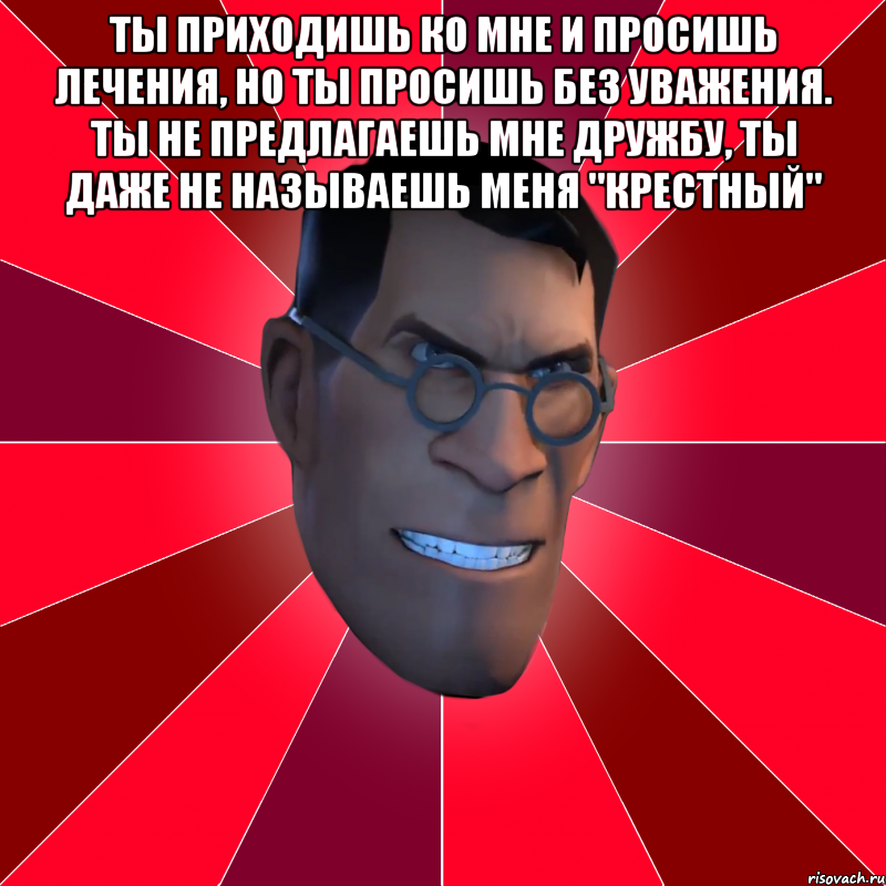 ты приходишь ко мне и просишь лечения, но ты просишь без уважения. ты не предлагаешь мне дружбу, ты даже не называешь меня "крестный" 