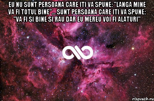 eu nu sunt persoana care iti va spune: "langa mine va fi totul bine"... sunt persoana care iti va spune: "va fi si bine si rau dar eu mereu voi fi alaturi" 