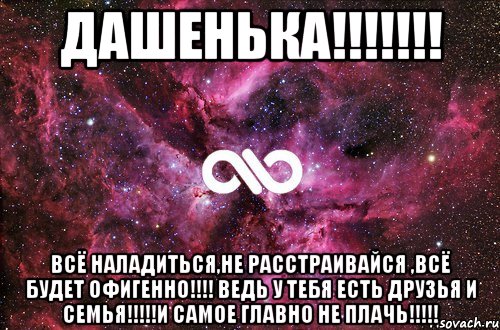 дашенька!!! всё наладиться,не расстраивайся ,всё будет офигенно!!! ведь у тебя есть друзья и семья!!!и самое главно не плачь!!!, Мем офигенно