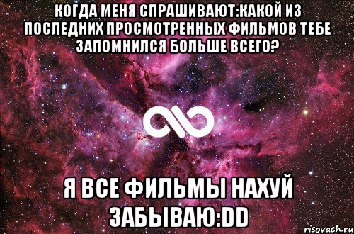 когда меня спрашивают:какой из последних просмотренных фильмов тебе запомнился больше всего? я все фильмы нахуй забываю:dd