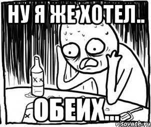 ну я же хотел.. обеих...