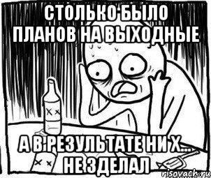 столько было планов на выходные а в результате ни х... не зделал