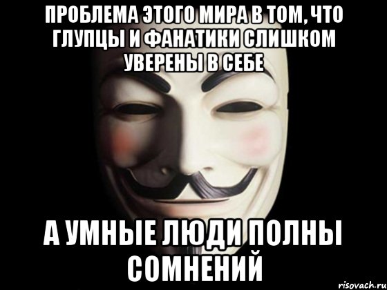 проблема этого мира в том, что глупцы и фанатики слишком уверены в себе а умные люди полны сомнений