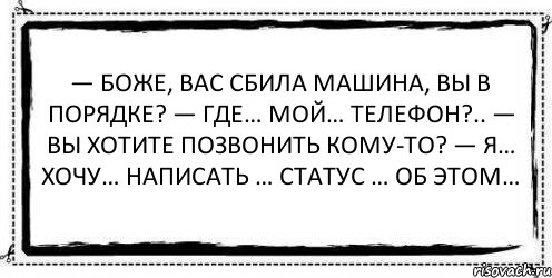 — Боже, вас сбила машина, вы в порядке? — Где… мой… телефон?.. — Вы хотите позвонить кому-то? — Я… хочу… написать … статус … об этом… , Комикс Асоциальная антиреклама