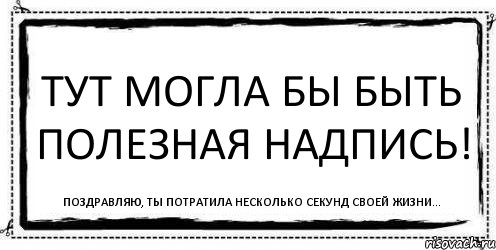 Тут могла бы быть полезная надпись! Поздравляю, ты потратила несколько секунд своей жизни..., Комикс Асоциальная антиреклама