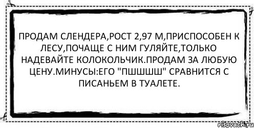 Продам слендера,рост 2,97 м,приспособен к лесу,почаще с ним гуляйте,только надевайте колокольчик.Продам за любую цену.Минусы:его "Пшшшш" сравнится с писаньем в туалете. 