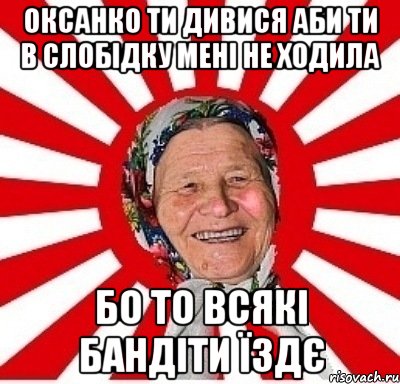 оксанко ти дивися аби ти в слобідку мені не ходила бо то всякі бандіти їздє, Мем  бабуля