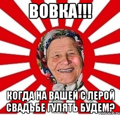 вовка!!! когда на вашей с лерой свадьбе гулять будем?, Мем  бабуля