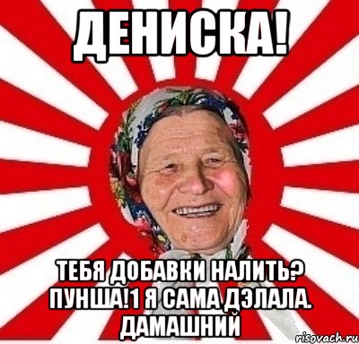 дениска! тебя добавки налить? пунша!1 я сама дэлала. дамашний, Мем  бабуля