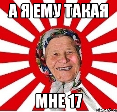 а я ему такая мне 17