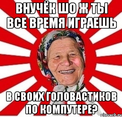 внучёк шо ж ты все время играешь в своих головастиков по компутере?, Мем  бабуля