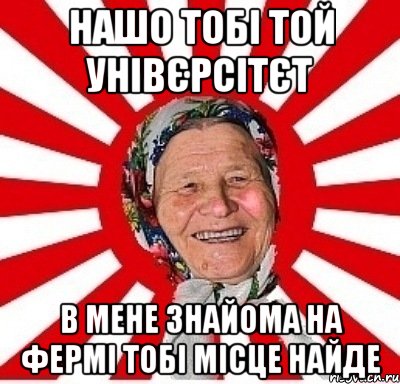 нашо тобі той унівєрсітєт в мене знайома на фермі тобі місце найде, Мем  бабуля