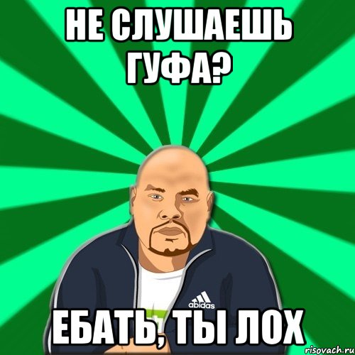 не слушаешь гуфа? ебать, ты лох