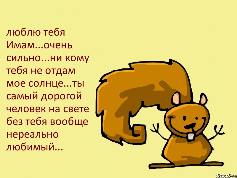 люблю тебя Имам...очень сильно...ни кому тебя не отдам мое солнце...ты самый дорогой человек на свете без тебя вообще нереально любимый...