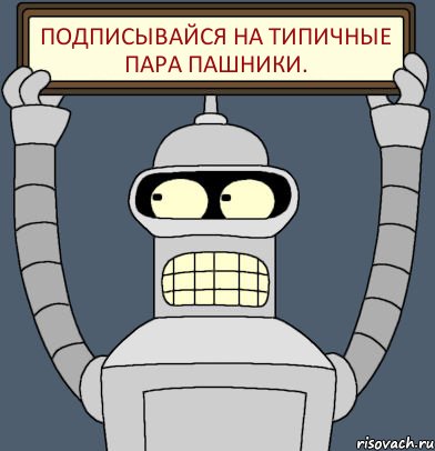 ПОДПИСЫВАЙСЯ НА ТИПИЧНЫЕ ПАРА ПАШНИКИ., Комикс Бендер с плакатом