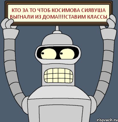 кто за то чтоб косимова сиявуша выгнали из дома!!!ставим классы, Комикс Бендер с плакатом