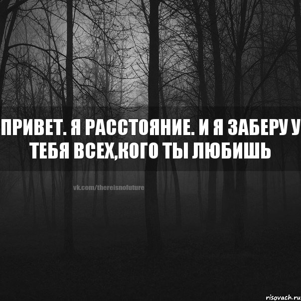 привет. я расстояние. и я заберу у тебя всех,кого ты любишь