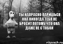 ты напрасно паришься она никогда тебя не бросит потому что она даже не с тобой