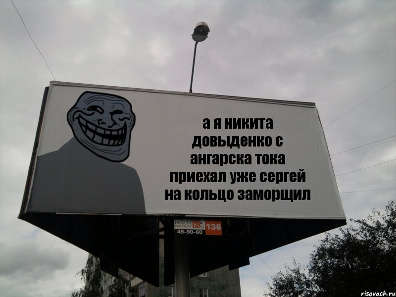 а я никита довыденко с ангарска тока приехал уже сергей на кольцо заморщил, Комикс Билборд тролля