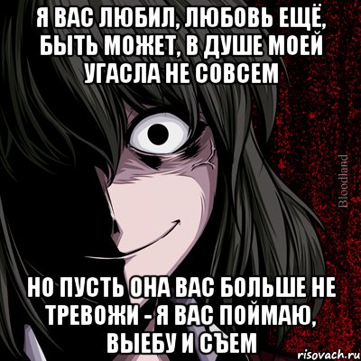 я вас любил, любовь ещё, быть может, в душе моей угасла не совсем но пусть она вас больше не тревожи - я вас поймаю, выебу и съем, Мем bloodthirsty