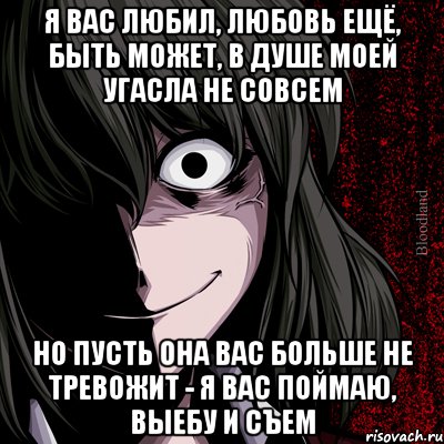 я вас любил, любовь ещё, быть может, в душе моей угасла не совсем но пусть она вас больше не тревожит - я вас поймаю, выебу и съем, Мем bloodthirsty