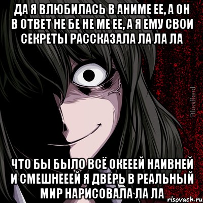 да я влюбилась в аниме ее, а он в ответ не бе не ме ее, а я ему свои секреты рассказала ла ла ла что бы было всё окееей наивней и смешнееей я дверь в реальный мир нарисовала ла ла, Мем bloodthirsty