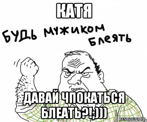 катя давай чпокаться блеать?!;))), Мем блять