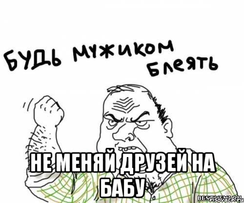  не меняй друзей на бабу, Мем блять