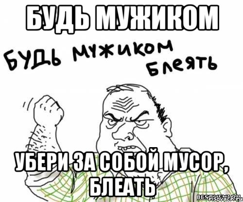 будь мужиком убери за собой мусор, блеать, Мем блять