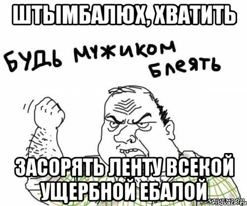 штымбалюх, хватить засорять ленту всекой ущербной ебалой, Мем блять