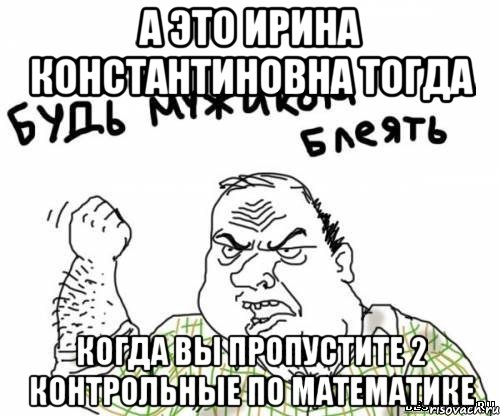 а это ирина константиновна тогда когда вы пропустите 2 контрольные по математике, Мем блять