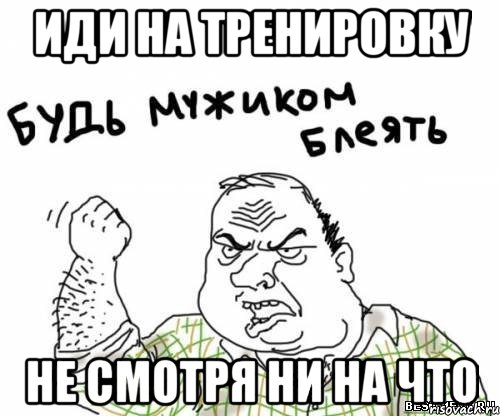 иди на тренировку не смотря ни на что, Мем блять