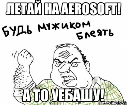 летай на aerosoft! а то уебашу!, Мем блять