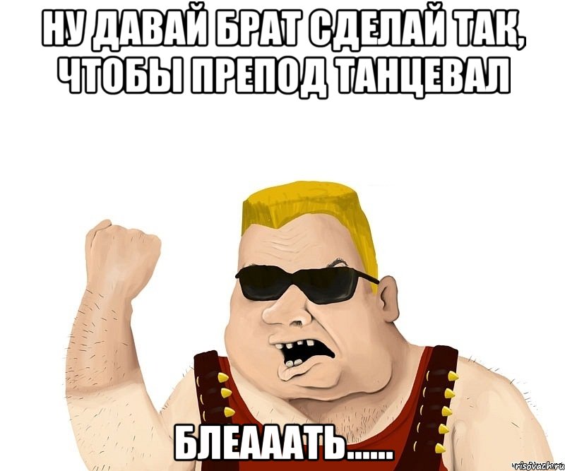 ну давай брат сделай так, чтобы препод танцевал блеааать......, Мем Боевой мужик блеать