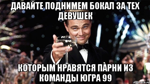 давайте поднимем бокал за тех девушек которым нравятся парни из команды югра 99