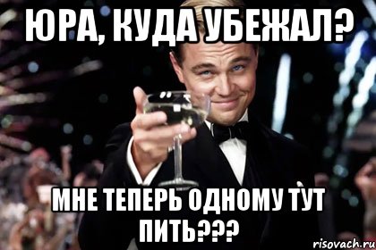 юра, куда убежал? мне теперь одному тут пить???, Мем Великий Гэтсби (бокал за тех)