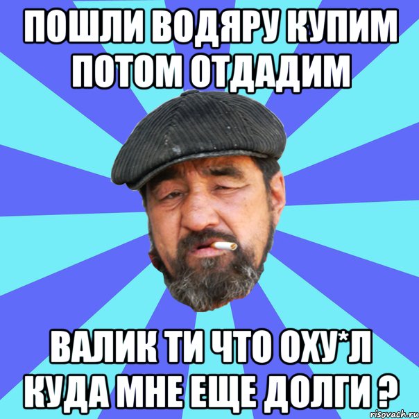 пошли водяру купим потом отдадим валик ти что оху*л куда мне еще долги ?, Мем Бомж флософ