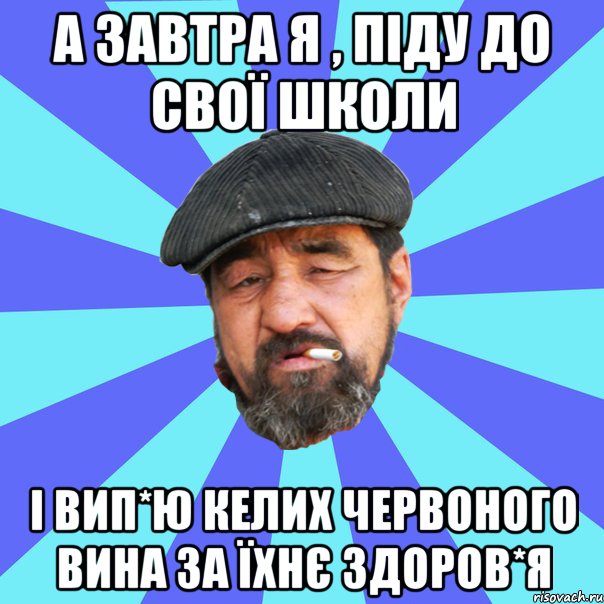 а завтра я , піду до свої школи і вип*ю келих червоного вина за їхнє здоров*я, Мем Бомж флософ