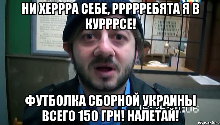 ни херрра себе, ррррребята я в курррсе! футболка сборной украины всего 150 грн! налетай!