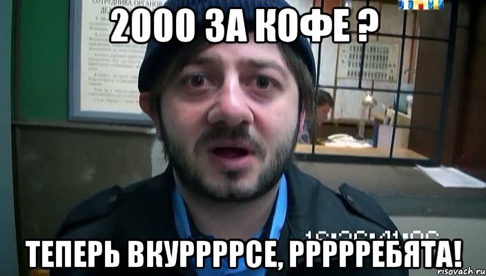 2000 за кофе ? теперь вкуррррсе, ррррребята!