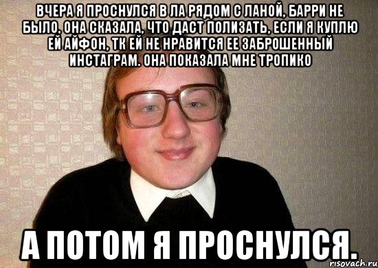 вчера я проснулся в ла рядом с ланой, барри не было, она сказала, что даст полизать, если я куплю ей айфон, тк ей не нравится ее заброшенный инстаграм. она показала мне тропико а потом я проснулся., Мем Ботан